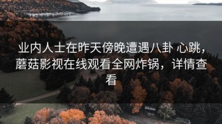 业内人士在昨天傍晚遭遇八卦 心跳，蘑菇影视在线观看全网炸锅，详情查看