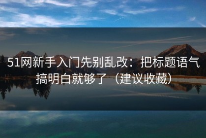 51网新手入门先别乱改：把标题语气搞明白就够了（建议收藏）