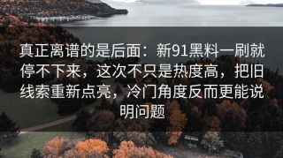真正离谱的是后面：新91黑料一刷就停不下来，这次不只是热度高，把旧线索重新点亮，冷门角度反而更能说明问题