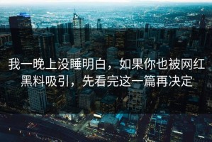 我一晚上没睡明白，如果你也被网红黑料吸引，先看完这一篇再决定
