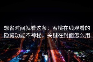 想省时间就看这条：蜜桃在线观看的隐藏功能不神秘，关键在封面怎么用