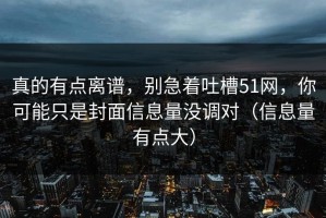 真的有点离谱，别急着吐槽51网，你可能只是封面信息量没调对（信息量有点大）