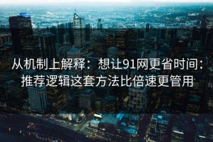 从机制上解释：想让91网更省时间：推荐逻辑这套方法比倍速更管用