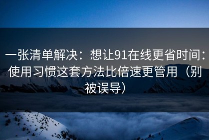一张清单解决：想让91在线更省时间：使用习惯这套方法比倍速更管用（别被误导）