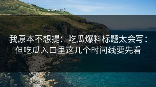 我原本不想提：吃瓜爆料标题太会写：但吃瓜入口里这几个时间线要先看