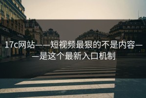 17c网站——短视频最狠的不是内容——是这个最新入口机制