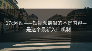 17c网站——短视频最狠的不是内容——是这个最新入口机制