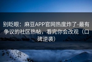 别眨眼：麻豆APP官网热度炸了-最有争议的社区热帖，看完你会改观（口碑逆袭）