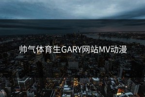 帅气体育生GARY网站MV动漫