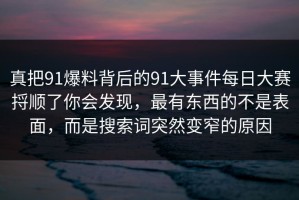真把91爆料背后的91大事件每日大赛捋顺了你会发现，最有东西的不是表面，而是搜索词突然变窄的原因