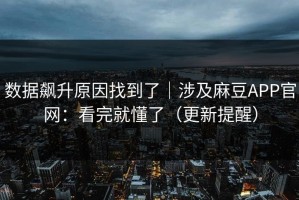 数据飙升原因找到了｜涉及麻豆APP官网：看完就懂了（更新提醒）