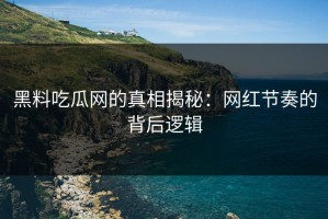 黑料吃瓜网的真相揭秘：网红节奏的背后逻辑