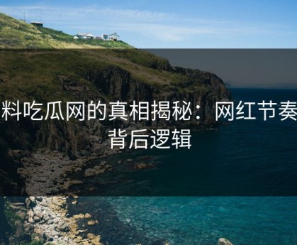 黑料吃瓜网的真相揭秘：网红节奏的背后逻辑