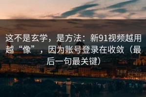 这不是玄学，是方法：新91视频越用越“像”，因为账号登录在收敛（最后一句最关键）