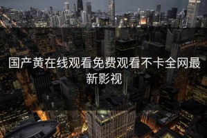 国产黄在线观看免费观看不卡全网最新影视