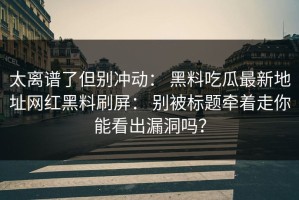 太离谱了但别冲动： 黑料吃瓜最新地址网红黑料刷屏： 别被标题牵着走你能看出漏洞吗？
