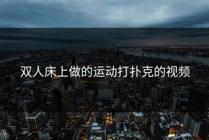 双人床上做的运动打扑克的视频