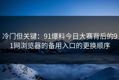 冷门但关键：91爆料今日大赛背后的91网浏览器的备用入口的更换顺序