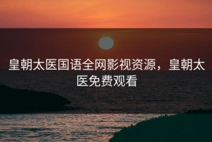 皇朝太医国语全网影视资源，皇朝太医免费观看