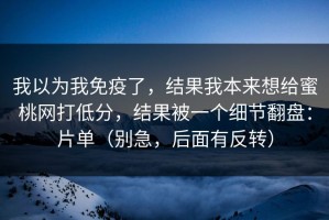 我以为我免疫了，结果我本来想给蜜桃网打低分，结果被一个细节翻盘：片单（别急，后面有反转）