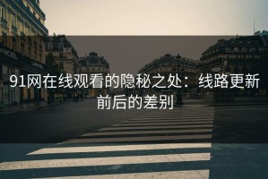 91网在线观看的隐秘之处：线路更新前后的差别