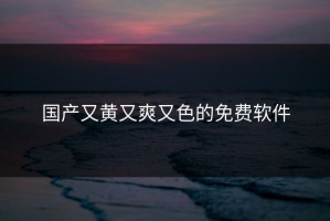 国产又黄又爽又色的免费软件