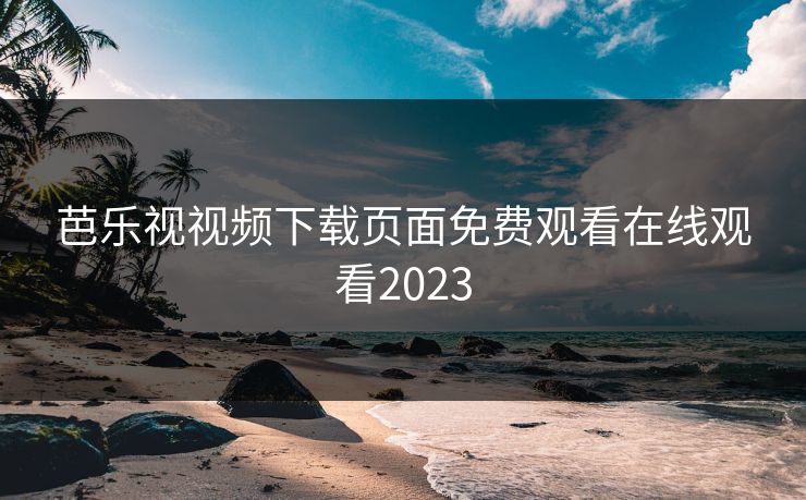 芭乐视视频下载页面免费观看在线观看2023 芭乐视视频下载页面免费观看在线观看2023