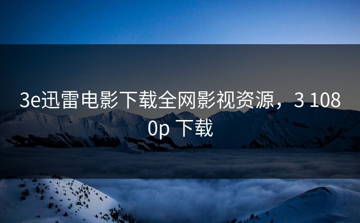 3e迅雷电影下载全网影视资源，3 1080p 下载
