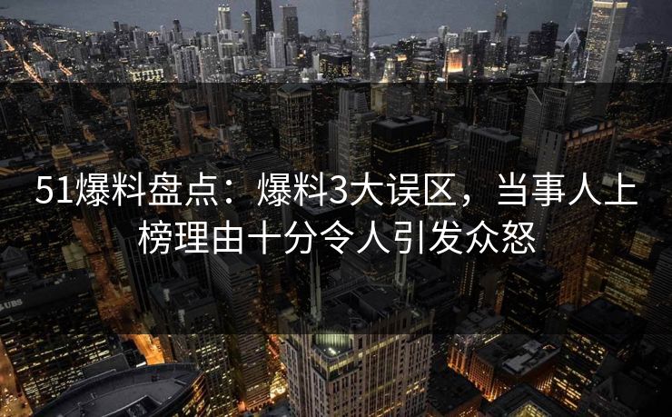 51爆料盘点：爆料3大误区，当事人上榜理由十分令人引发众怒