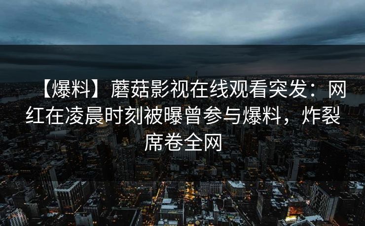 【爆料】蘑菇影视在线观看突发：网红在凌晨时刻被曝曾参与爆料，炸裂席卷全网