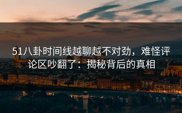 51八卦时间线越聊越不对劲，难怪评论区吵翻了：揭秘背后的真相