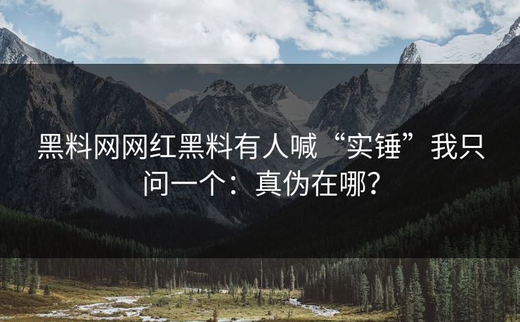 黑料网网红黑料有人喊“实锤”我只问一个：真伪在哪？