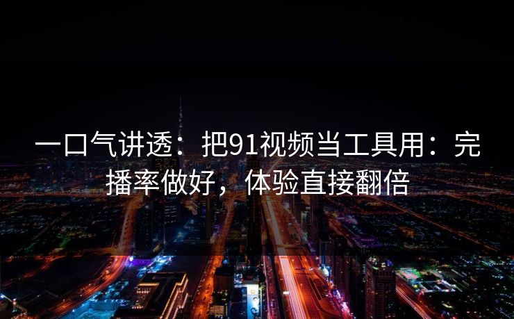 一口气讲透：把91视频当工具用：完播率做好，体验直接翻倍