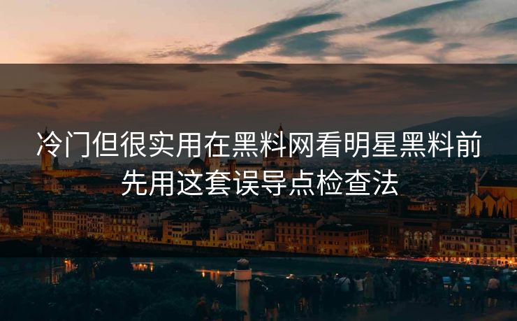 冷门但很实用在黑料网看明星黑料前先用这套误导点检查法