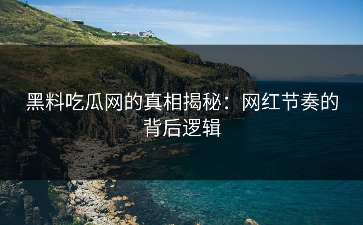 黑料吃瓜网的真相揭秘：网红节奏的背后逻辑
