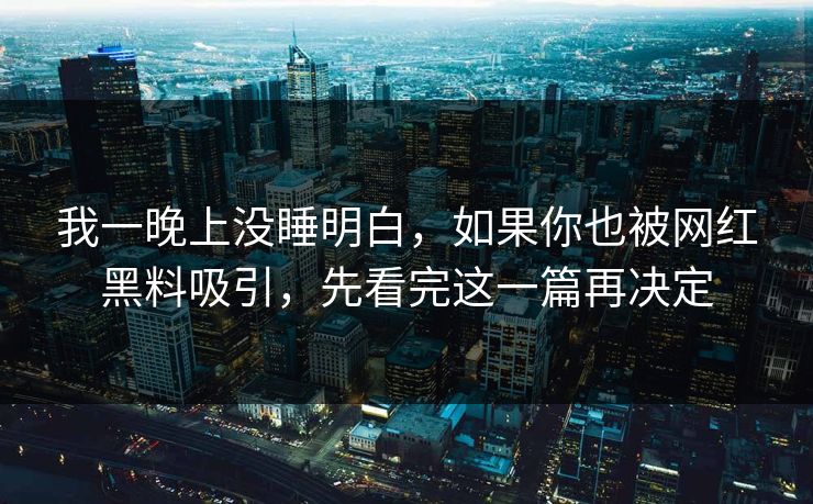 我一晚上没睡明白，如果你也被网红黑料吸引，先看完这一篇再决定