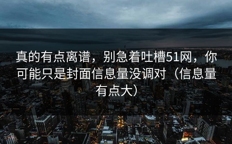 真的有点离谱，别急着吐槽51网，你可能只是封面信息量没调对（信息量有点大）