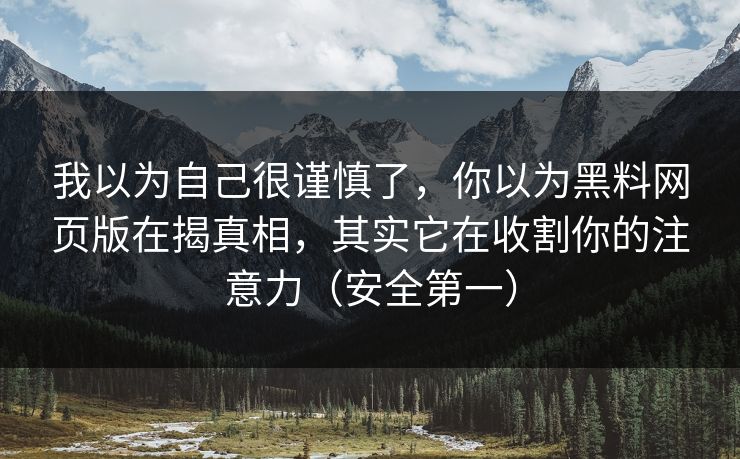 我以为自己很谨慎了，你以为黑料网页版在揭真相，其实它在收割你的注意力（安全第一）