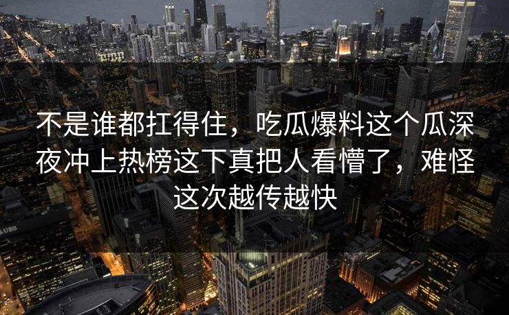 不是谁都扛得住，吃瓜爆料这个瓜深夜冲上热榜这下真把人看懵了，难怪这次越传越快