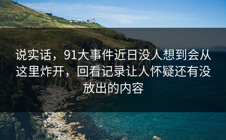 说实话，91大事件近日没人想到会从这里炸开，回看记录让人怀疑还有没放出的内容