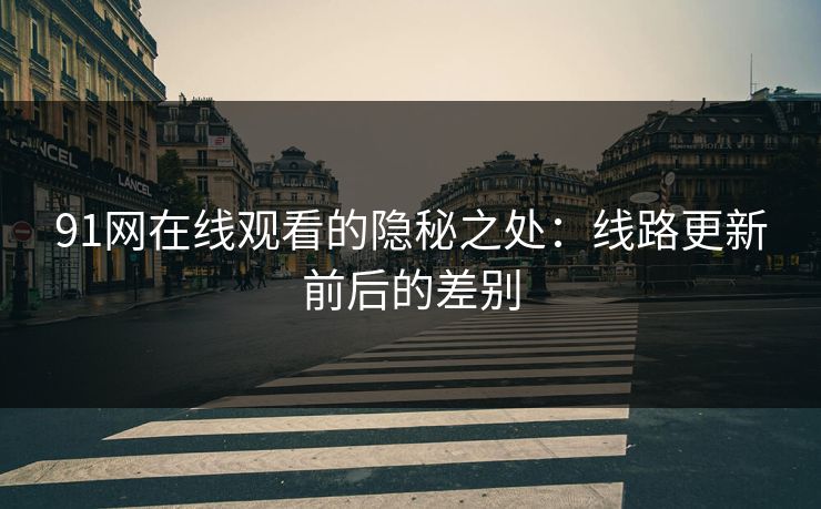 91网在线观看的隐秘之处：线路更新前后的差别