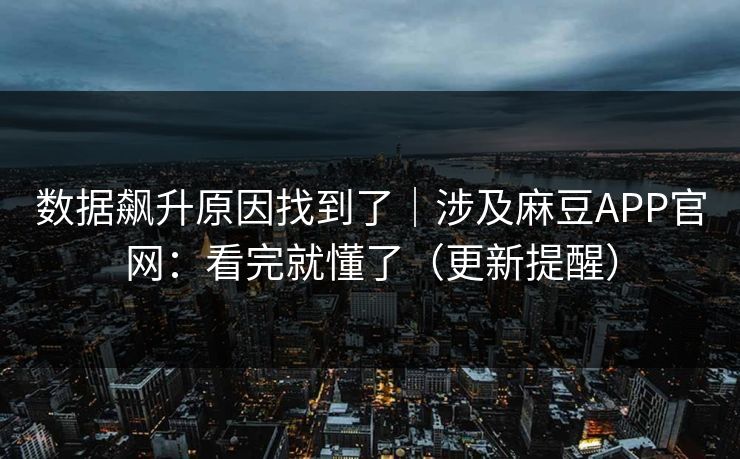 数据飙升原因找到了｜涉及麻豆APP官网：看完就懂了（更新提醒）