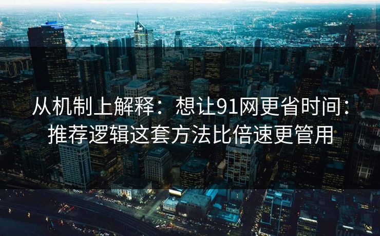 从机制上解释：想让91网更省时间：推荐逻辑这套方法比倍速更管用