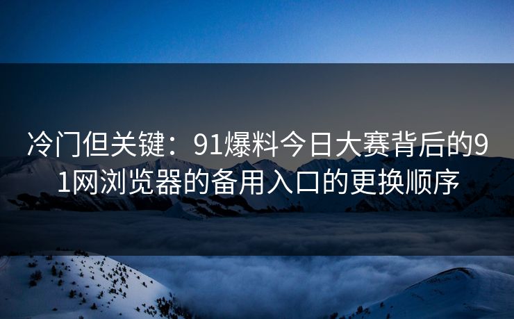 冷门但关键：91爆料今日大赛背后的91网浏览器的备用入口的更换顺序