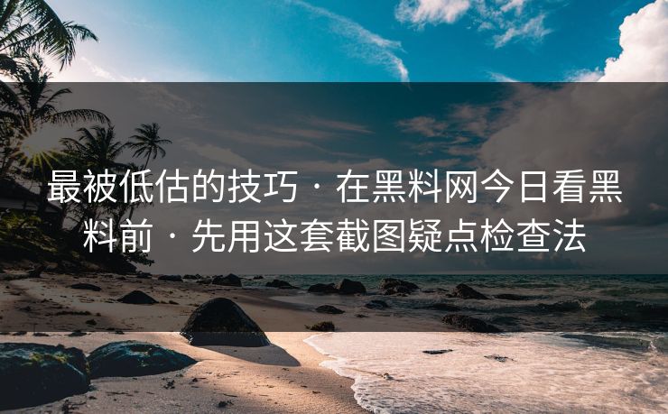 最被低估的技巧 · 在黑料网今日看黑料前 · 先用这套截图疑点检查法