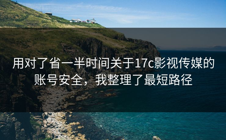 用对了省一半时间关于17c影视传媒的账号安全，我整理了最短路径