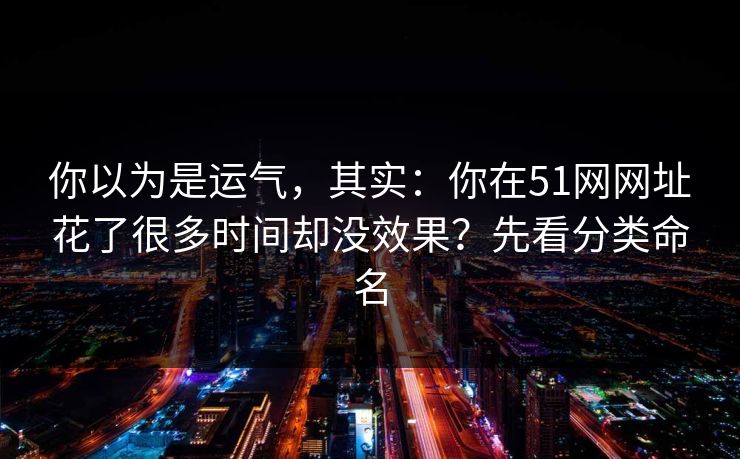 你以为是运气，其实：你在51网网址花了很多时间却没效果？先看分类命名