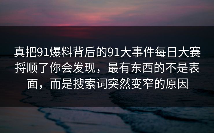 真把91爆料背后的91大事件每日大赛捋顺了你会发现，最有东西的不是表面，而是搜索词突然变窄的原因