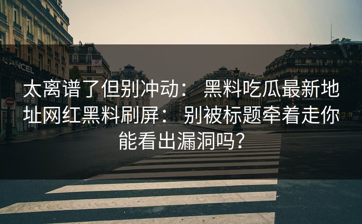 太离谱了但别冲动： 黑料吃瓜最新地址网红黑料刷屏： 别被标题牵着走你能看出漏洞吗？