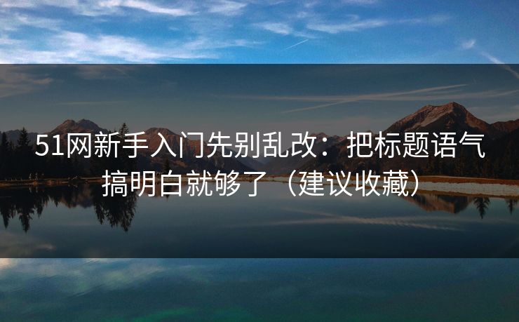 51网新手入门先别乱改：把标题语气搞明白就够了（建议收藏）